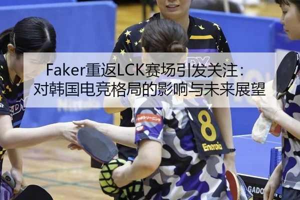 Faker重返LCK赛场引发关注：对韩国电竞格局的影响与未来展望