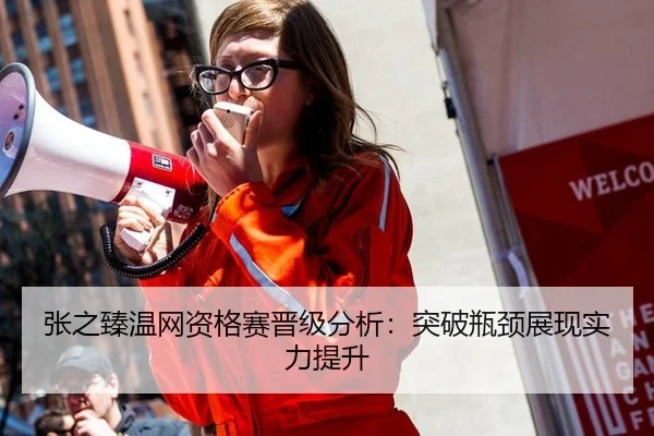 张之臻温网资格赛晋级分析：突破瓶颈展现实力提升